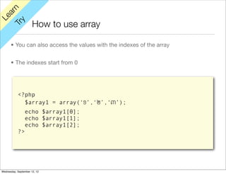 rn
   a
Le

         y
                      How to use array
      Tr


      • You can also access the values with the indexes of the array


      • The indexes start from 0




           <?php
             $array1 = array(‘១’,‘២’,‘៣’);
                echo $array1[0];
                echo $array1[1];
                echo $array1[2];
           ?>




Wednesday, September 12, 12
 