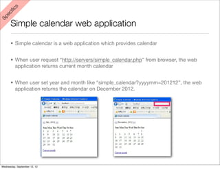 s
    iﬁc
 ec
Sp



      Simple calendar web application

      • Simple calendar is a web application which provides calendar


      • When user request “http://servers/simple_calendar.php” from browser, the web
        application returns current month calendar


      • When user set year and month like “simple_calendar?yyyymm=201212”, the web
        application returns the calendar on December 2012.




Wednesday, September 12, 12
 