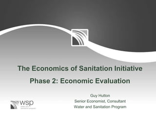 The Economics of Sanitation Initiative
   Phase 2: Economic Evaluation
                         Guy Hutton
                 Senior Economist, Consultant
                 Water and Sanitation Program
 