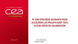 PI: UNE STRATÉGIE GAGNANTE POUR
ACCÉLÉRER LES PROJETS DEEP TECH,
CLÉ DE VOÛTE DE VALORISATION
Corinne	HUEBER-SAINTOT
Directrice	de	la	valorisation
24	février	2020 |		PAGE	22CEA	|	10	AVRIL	2012
 