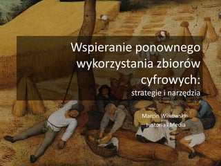 Wspieranie ponownego
wykorzystania zbiorów
cyfrowych:
strategie i narzędzia
Marcin Wilkowski
Historia i Media
 