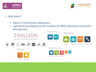 • Why Odoo ?
• Odoo is a full business Application
• LogicaSoft developped specific modules for WSP, Laboratory and Quality
Management
 
