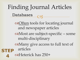 Databases
                  
     Often tools for locating journal
      and newspaper articles
     Most are subject-specific – some
      multi-disciplinary
     Many give access to full text of
STEP  articles
 4 Heterick has 250+
 