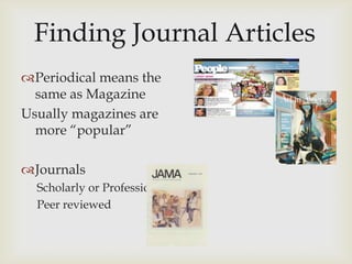 Periodical means the
  same as Magazine
Usually magazines are
  more “popular”

Journals
  Scholarly or Professional
  Peer reviewed
 