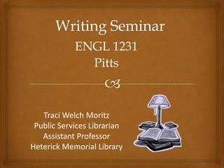ENGL 1231
              Pitts



   Traci Welch Moritz
 Public Services Librarian
   Assistant Professor
Heterick Memorial Library
 