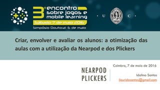 NEARPOD
PLICKERS
Coimbra, 7 de maio de 2016
Idalina Santos
ilouridosantos@gmail.com
Criar, envolver e avaliar os alunos: a otimização das
aulas com a utilização da Nearpod e dos Plickers
 