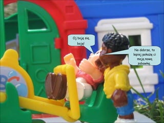 Oj boję się, boję!   No dobrze, to lepiej pokażę ci moją nową zabawkę.  