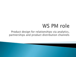 Product design for relationships via analytics,
partnerships and product distribution channels
 
