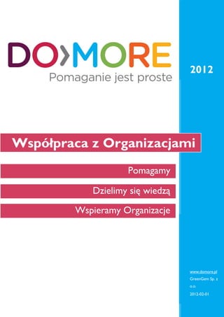 2012




Współpraca z Organizacjami
                   Pomagamy

           Dzielimy się wiedzą
        Wspieramy Organizacje




                                 www.domore.pl
                                 GreenGem Sp. z
                                 o.o.
                                 2012-02-01
 