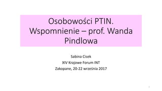 Osobowości PTIN.
Wspomnienie – prof. Wanda
Pindlowa
Sabina Cisek
XIV Krajowe Forum INT
Zakopane, 20-22 września 2017
1
 