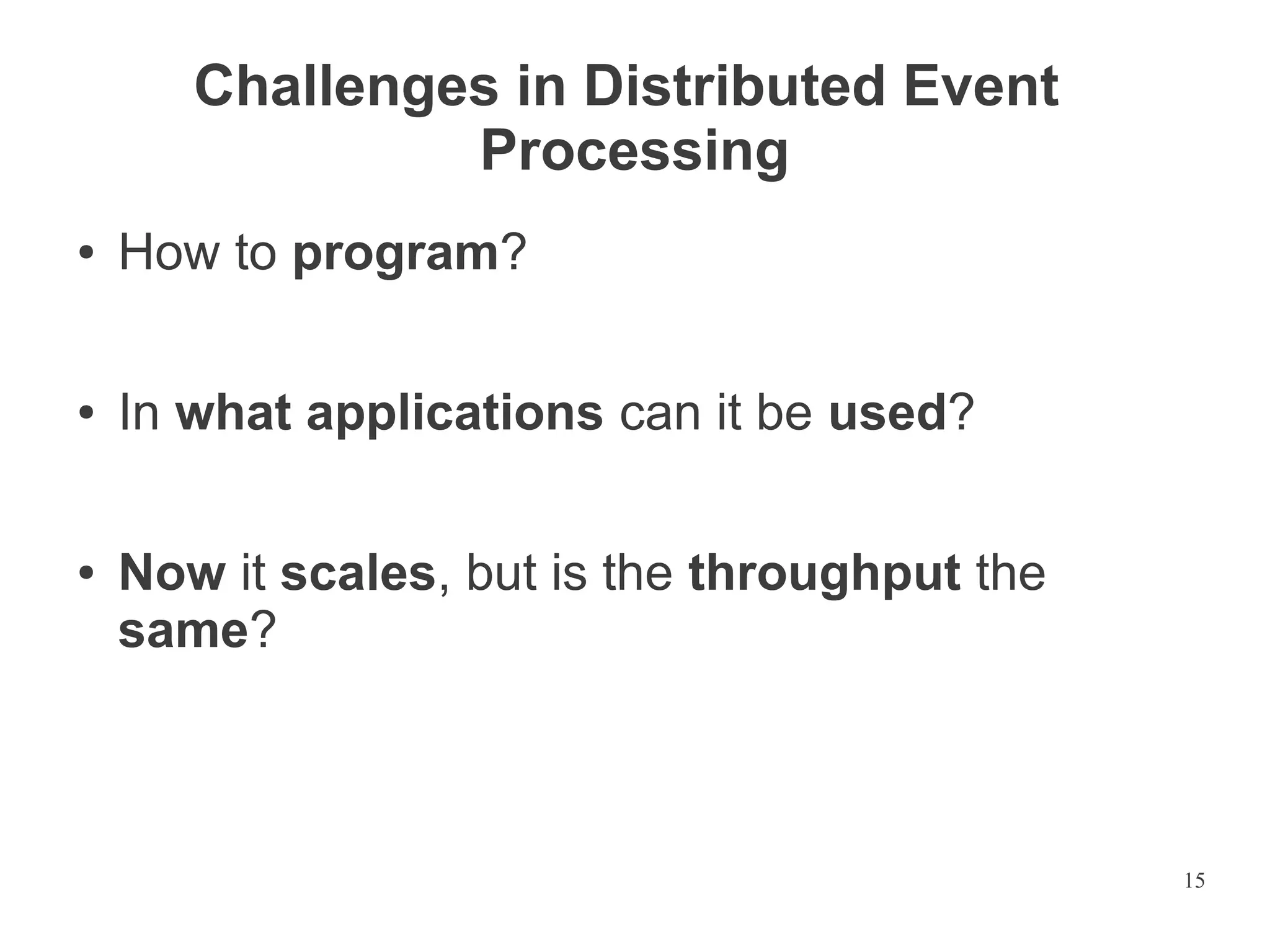 Challenges in Distributed Event
Processing
●

How to program?

●

In what applications can it be used?

●

Now it scales, but is the throughput the
same?

15

 