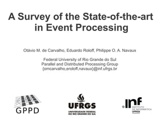 A Survey of the State-of-the-art
in Event Processing
Otávio M. de Carvalho, Eduardo Roloff, Philippe O. A. Navaux
Federal University of Rio Grande do Sul
Parallel and Distributed Processing Group
{omcarvalho,eroloff,navaux}@inf.ufrgs.br

 