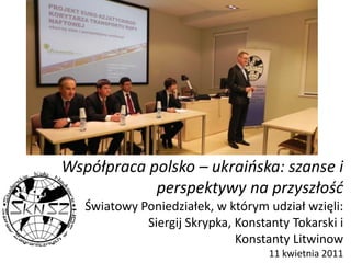 Współpraca polsko – ukraińska: szanse i perspektywy na przyszłośćŚwiatowy Poniedziałek, w którym udział wzięli:Siergij Skrypka, Konstanty Tokarski i Konstanty Litwinow11 kwietnia 2011 