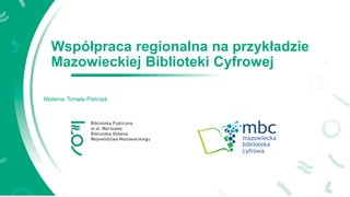 Współpraca regionalna na przykładzie
Mazowieckiej Biblioteki Cyfrowej
Malwina Tomala-Pietrzak
 