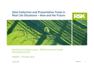 Copyright of RSK 16 May 2019 1
Neil Coyne & Anthony Jones – RSK Environment Limited
Geosciences & GIS
NWBRF – IES May 2019
Data Collection and Presentation Tools in
Real Life Situations – Now and the Future
 