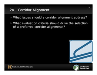 15
2A - Corridor Alignment

 What issues should a corridor alignment address?
 What evaluation criteria should drive the selection
 of a preferred corridor alignments?
 