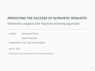 predicting the success of altruistic requests
Sentiment analysis and machine learning approach
Author: Emanuele Pesce
Jacek Filipczuk
Supervisor: Prof. Sabrina Senatore
Aprile 2015
University of Salerno, department of computer science
0
 