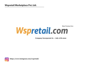 Wspretail Marketplace Pvt. Ltd.
Company Incorporate In : July 07th 2020
Beta Version Live
https://www.instagram.com/wspretail/
 