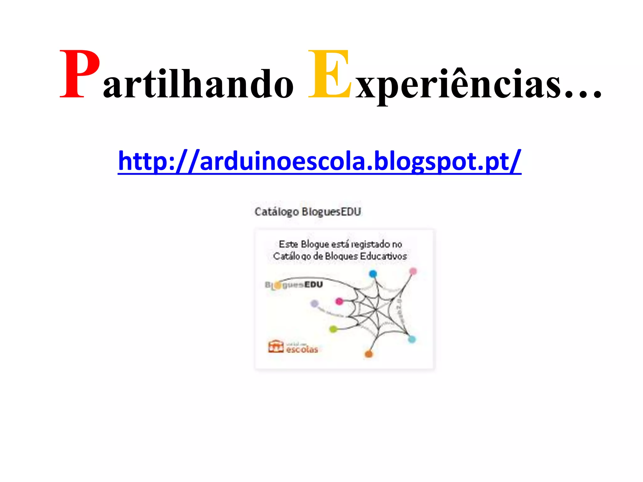 Partilhando Experiências…
http://arduinoescola.blogspot.pt/
 