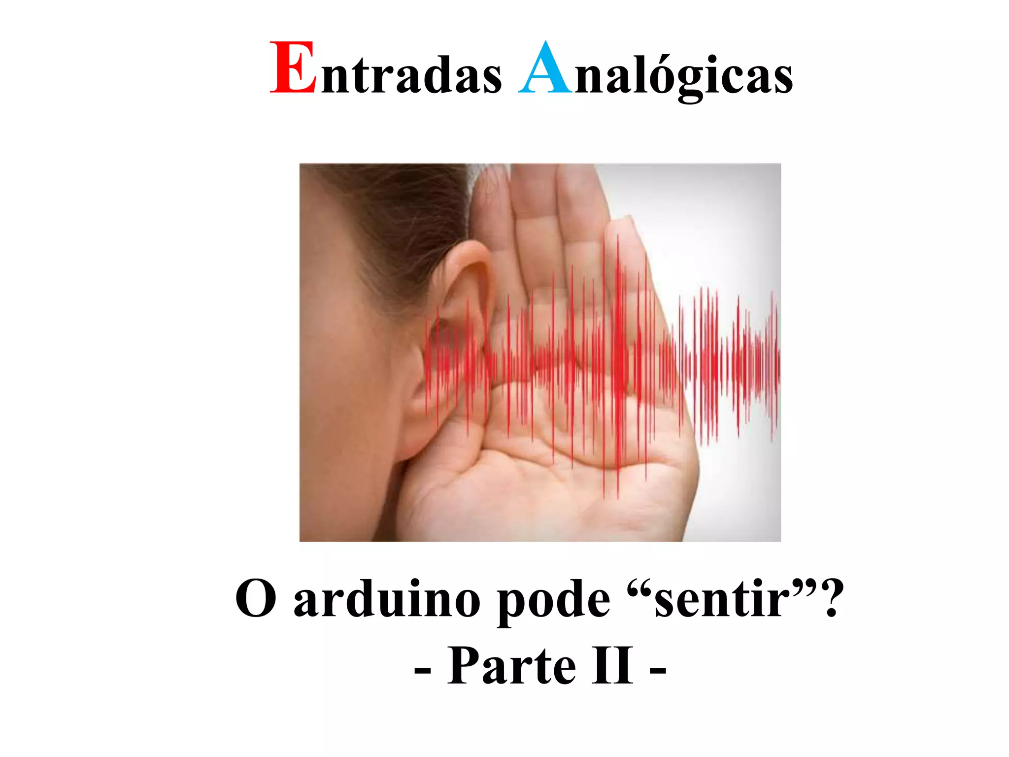 Entradas Analógicas
O arduino pode “sentir”?
- Parte II -
 