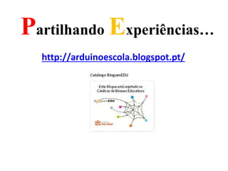 Partilhando Experiências…
http://arduinoescola.blogspot.pt/
 