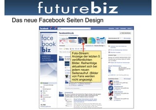 Das neue Facebook Seiten Design




                    Foto-Stream:
                    Anzeige der letzten 5
                    veröffentlichten
                    Bilder. Reihenfolge
                    aktualisiert sich bei
                    jedem neuen
                    Seitenaufruf. (Bilder
                    von Fans werden
                    nicht angezeigt.
 