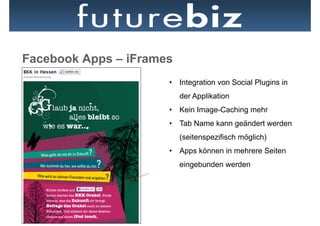 Facebook Apps – iFrames
                      •  Integration von Social Plugins in
                          der Applikation
                      •  Kein Image-Caching mehr
                      •  Tab Name kann geändert werden
                          (seitenspezifisch möglich)
                      •  Apps können in mehrere Seiten
                          eingebunden werden
 
