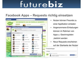 Facebook Apps – Requests richtig einsetzen
                            •  Nutzer können Freunde zu
                              einer Applikation einladen
                            •  Angenommene Einladungen
                              können im Rahmen von
                              Apps u. Gewinnspielen
                              „belohnt werden
                            •  Neue Requests erscheinen
                              auf der Startseite der Nutzer
 