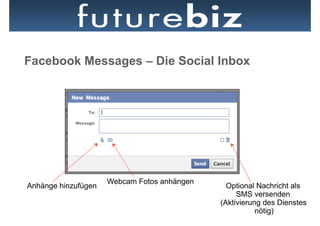 Facebook Messages – Die Social Inbox




                     Webcam Fotos anhängen
Anhänge hinzufügen                             Optional Nachricht als
                                                  SMS versenden
                                             (Aktivierung des Dienstes
                                                        nötig)
 