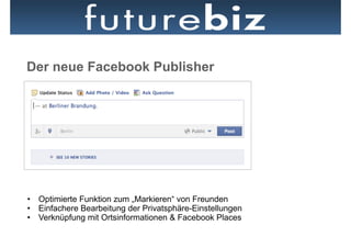 Der neue Facebook Publisher




•  Optimierte Funktion zum „Markieren“ von Freunden
•  Einfachere Bearbeitung der Privatsphäre-Einstellungen
•  Verknüpfung mit Ortsinformationen & Facebook Places
 