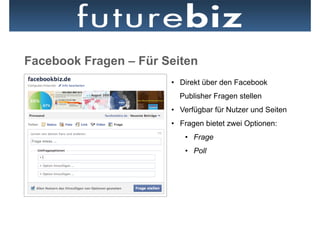 Facebook Fragen – Für Seiten
                       •  Direkt über den Facebook
                         Publisher Fragen stellen
                       •  Verfügbar für Nutzer und Seiten
                       •  Fragen bietet zwei Optionen:
                           •  Frage
                           •  Poll
 