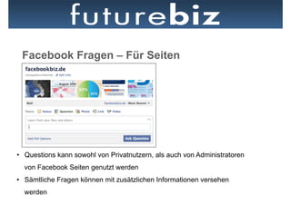 Facebook Fragen – Für Seiten




•  Questions kann sowohl von Privatnutzern, als auch von Administratoren
  von Facebook Seiten genutzt werden
•  Sämtliche Fragen können mit zusätzlichen Informationen versehen
  werden
 
