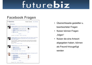 Facebook Fragen
                  •  Übersichtsseite gestellter u.
                    beantworteter Fragen
                  •  Nutzer können Fragen
                    „folgen“
                  •  Nutzer die eine Antwort
                    abgegeben haben, können
                    als Freund hinzugefügt
                    werden
 