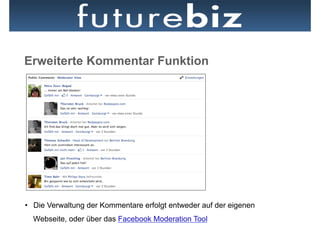 Erweiterte Kommentar Funktion




•  Die Verwaltung der Kommentare erfolgt entweder auf der eigenen
  Webseite, oder über das Facebook Moderation Tool
 