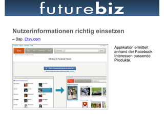Nutzerinformationen richtig einsetzen
– Bsp. Etsy.com

                                 Applikation ermittelt
                                 anhand der Facebook
                                 Interessen passende
                                 Produkte.
 