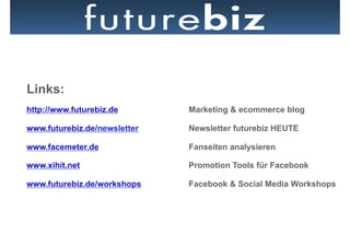 Links:
http://www.futurebiz.de       Marketing & ecommerce blog

www.futurebiz.de/newsletter   Newsletter futurebiz HEUTE

www.facemeter.de              Fanseiten analysieren

www.xihit.net                 Promotion Tools für Facebook

www.futurebiz.de/workshops    Facebook & Social Media Workshops
 