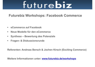 Futurebiz Workshops: Facebook Commerce


•  eCommerce auf Facebook
•  Neue Modelle für den eCommerce
•  Synthese – Bewertung des Potenzials
•  Fragen- & Diskussionsrunde


Referenten: Andreas Bersch & Jochen Kirsch (Exciting Commerce)


Weitere Informationen unter: www.futurebiz.de/workshops
 
