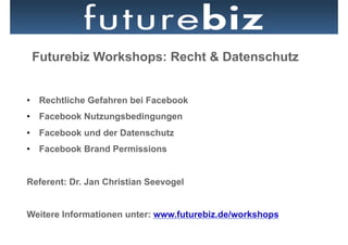 Futurebiz Workshops: Recht & Datenschutz


•  Rechtliche Gefahren bei Facebook
•  Facebook Nutzungsbedingungen
•  Facebook und der Datenschutz
•  Facebook Brand Permissions


Referent: Dr. Jan Christian Seevogel


Weitere Informationen unter: www.futurebiz.de/workshops
 
