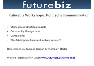 Futurebiz Workshops: Politische Kommunikation


•  Strategien und Erfolgsmodelle
•  Community Management
•  Campaining
•  Wie Arbeitgeber Facebook nutzen können?


Referenten: Dr. Andreas Bersch & Thomas P. Reiter


Weitere Informationen unter: www.futurebiz.de/workshops
 