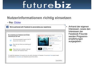 Nutzerinformationen richtig einsetzen
– Bsp. Clicker
                                  •  Anhand der eigenen
                                     Interessen, sowie den
                                     Interessen der
                                     Facebook Freunde
                                     werden Programm-
                                     empfehlungen
                                     ausgegeben.
 