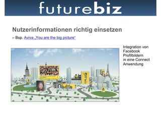 Nutzerinformationen richtig einsetzen
– Bsp. Aviva „You are the big picture“

                                         Integration von
                                         Facebook
                                         Profilbildern
                                         in eine Connect
                                         Anwendung
 