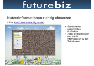 Nutzerinformationen richtig einsetzen
– Bsp. Aviva „You are the big picture“
                                         •  Übersicht der
                                            gesammelten
                                            Profilbilder
                                         •  Jedes Bild ist klickbar
                                            und enthält
                                            Informationen zu den
                                            Teilnehmern
 