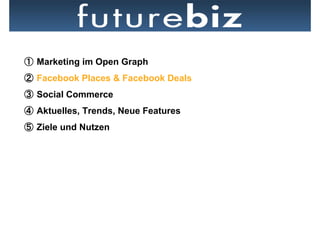   Marketing im Open Graph
  Facebook Places & Facebook Deals
  Social Commerce
  Aktuelles, Trends, Neue Features
  Ziele und Nutzen
 