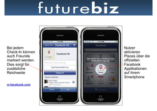 Bei jedem          Nutzer
Check-In können    aktivieren
auch Freunde       Places über die
markiert werden.   offiziellen
Dies sorgt für     Facebook
zusätzliche        Applikationen
Reichweite         auf ihrem
                   Smartphone

m.facebook.com
 