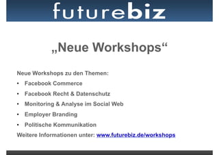 „Neue Workshops“
Neue Workshops zu den Themen:
•  Facebook Commerce
•  Facebook Recht & Datenschutz
•  Monitoring & Analyse im Social Web
•  Employer Branding
•  Politische Kommunikation
Weitere Informationen unter: www.futurebiz.de/workshops
 