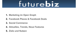 1.  Marketing im Open Graph
2.  Facebook Places & Facebook Deals
3.  Social Commerce
4.  Aktuelles, Trends, Neue Features
5.  Ziele und Nutzen
 