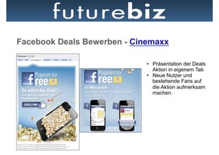 Facebook Deals Bewerben - Cinemaxx

                             •  Präsentation der Deals
                                Aktion in eigenem Tab
                             •  Neue Nutzer und
                                bestehende Fans auf
                                die Aktion aufmerksam
                                machen.
 