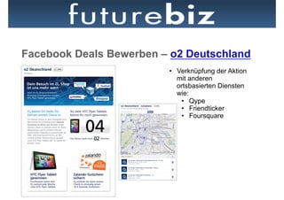 Facebook Deals Bewerben – o2 Deutschland
                         •  Verknüpfung der Aktion
                            mit anderen
                            ortsbasierten Diensten
                            wie:
                             •  Qype
                             •  Friendticker
                             •  Foursquare
 