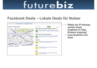 Facebook Deals – Lokale Deals für Nutzer
                               •  Mittels der IP-Adresse
                                  werden lokale
                                  Angebote im Web-
                                  Browser angezeigt
                               •  www.facebook.com/
                                  deals
 