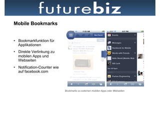 Mobile Bookmarks


•  Bookmarkfunktion für
   Applikationen
•  Direkte Verlinkung zu
   mobilen Apps und
   Webseiten
•  Notification-Counter wie
   auf facebook.com



                              Bookmarks zu externen mobilen Apps oder Webseiten
 